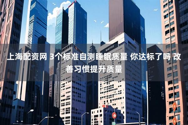 上海配资网 3个标准自测睡眠质量 你达标了吗 改善习惯提升质量