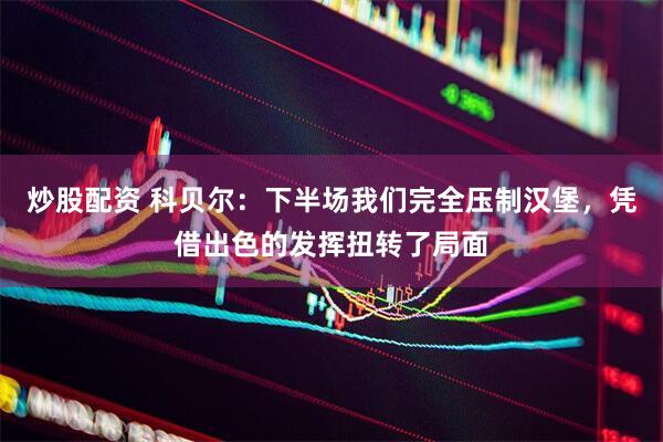 炒股配资 科贝尔：下半场我们完全压制汉堡，凭借出色的发挥扭转了局面