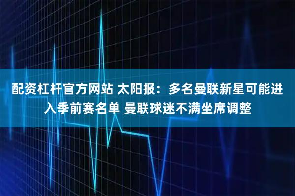 配资杠杆官方网站 太阳报：多名曼联新星可能进入季前赛名单 曼联球迷不满坐席调整
