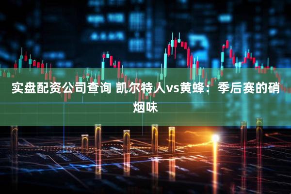 实盘配资公司查询 凯尔特人vs黄蜂：季后赛的硝烟味