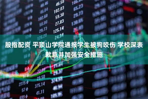 股指配资 平顶山学院通报学生被狗咬伤 学校深表歉意并加强安全措施