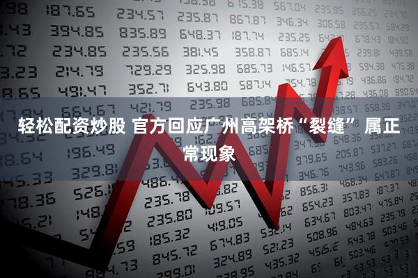 轻松配资炒股 官方回应广州高架桥“裂缝” 属正常现象