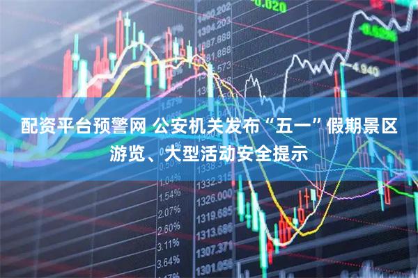 配资平台预警网 公安机关发布“五一”假期景区游览、大型活动安全提示
