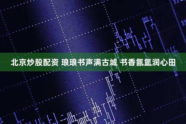 北京炒股配资 琅琅书声满古城 书香氤氲润心田