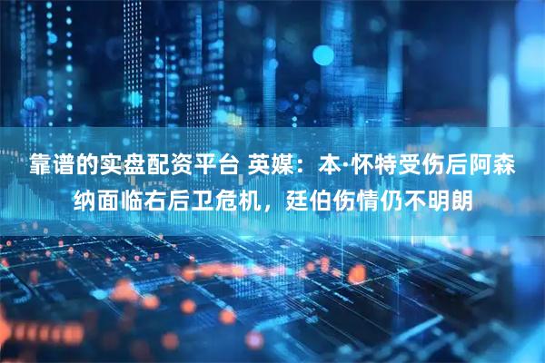 靠谱的实盘配资平台 英媒：本·怀特受伤后阿森纳面临右后卫危机，廷伯伤情仍不明朗
