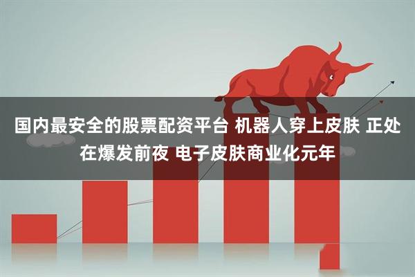 国内最安全的股票配资平台 机器人穿上皮肤 正处在爆发前夜 电子皮肤商业化元年