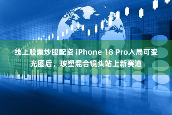 线上股票炒股配资 iPhone 18 Pro入局可变光圈后，玻塑混合镜头站上新赛道