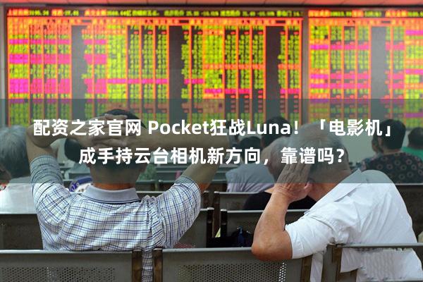配资之家官网 Pocket狂战Luna！「电影机」成手持云台相机新方向，靠谱吗？