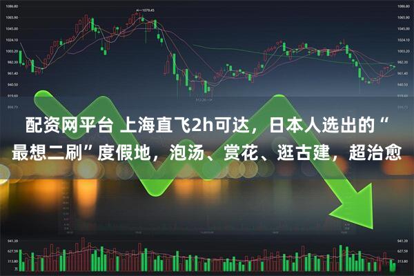 配资网平台 上海直飞2h可达，日本人选出的“最想二刷”度假地，泡汤、赏花、逛古建，超治愈