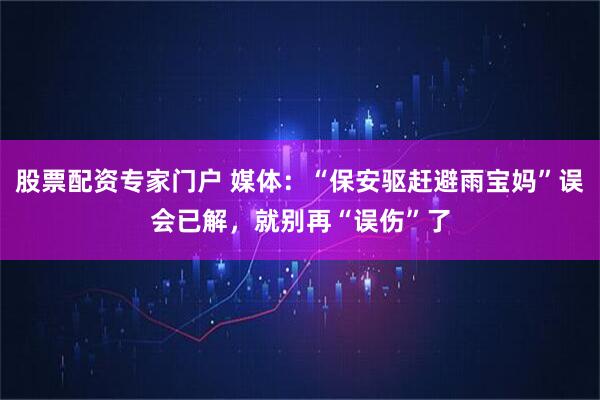 股票配资专家门户 媒体：“保安驱赶避雨宝妈”误会已解，就别再“误伤”了
