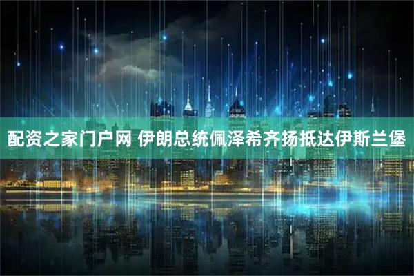 配资之家门户网 伊朗总统佩泽希齐扬抵达伊斯兰堡