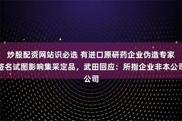 炒股配资网站识必选 有进口原研药企业伪造专家签名试图影响集采定品，武田回应：所指企业非本公司