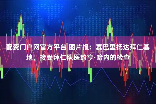 配资门户网官方平台 图片报：赛巴里抵达拜仁基地，接受拜仁队医约亨·哈内的检查