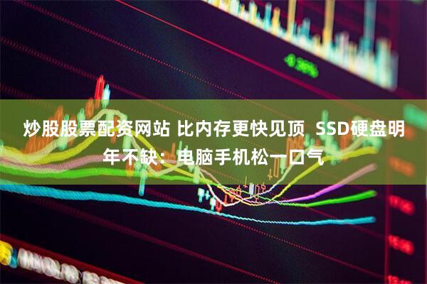 炒股股票配资网站 比内存更快见顶  SSD硬盘明年不缺：电脑手机松一口气