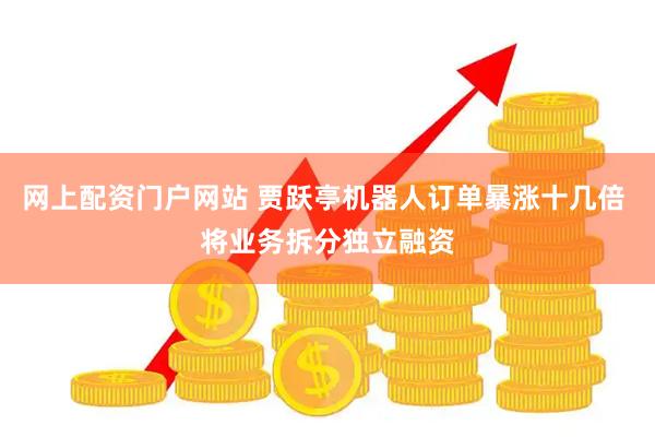 网上配资门户网站 贾跃亭机器人订单暴涨十几倍 将业务拆分独立融资