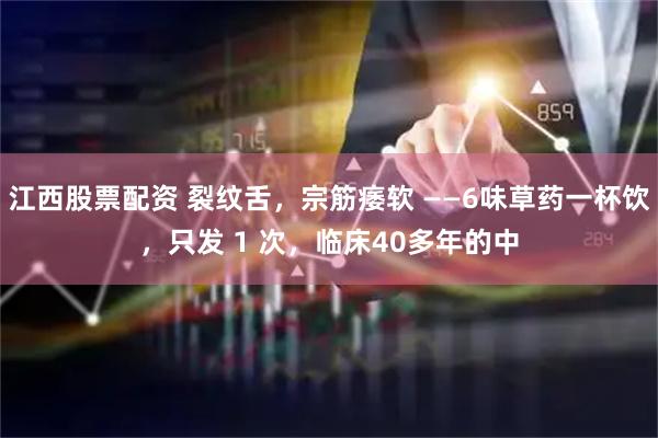 江西股票配资 裂纹舌，宗筋痿软 ——6味草药一杯饮，只发 1 次，临床40多年的中