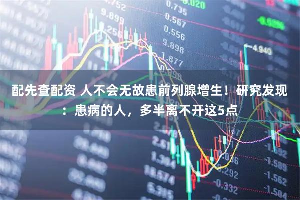 配先查配资 人不会无故患前列腺增生！研究发现：患病的人，多半离不开这5点