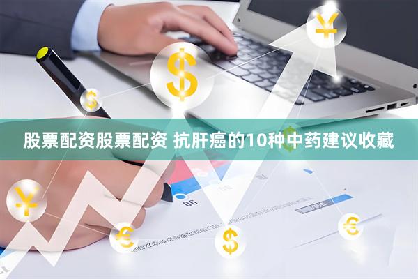 股票配资股票配资 抗肝癌的10种中药　建议收藏