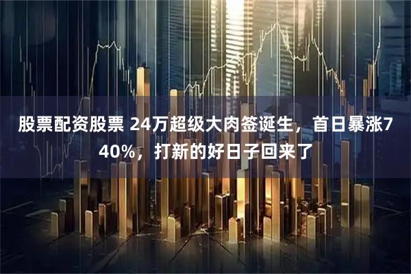 股票配资股票 24万超级大肉签诞生，首日暴涨740%，打新的好日子回来了