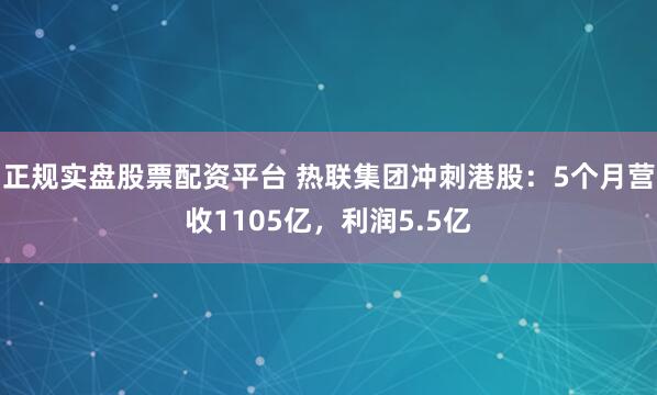 正规实盘股票配资平台 热联集团冲刺港股：5个月营收1105亿，利润5.5亿