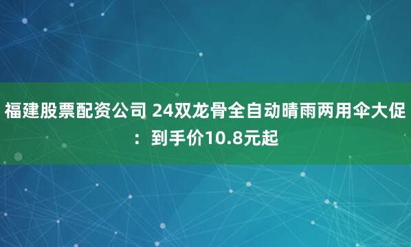 福建股票配资公司 24双龙骨全自动晴雨两用伞大促：到手价10.8元起