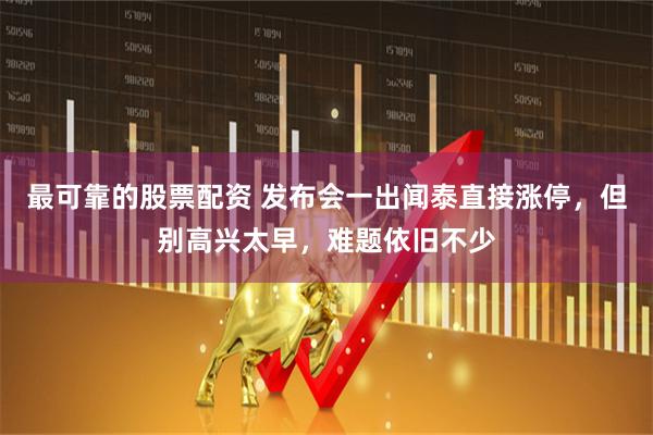 最可靠的股票配资 发布会一出闻泰直接涨停，但别高兴太早，难题依旧不少