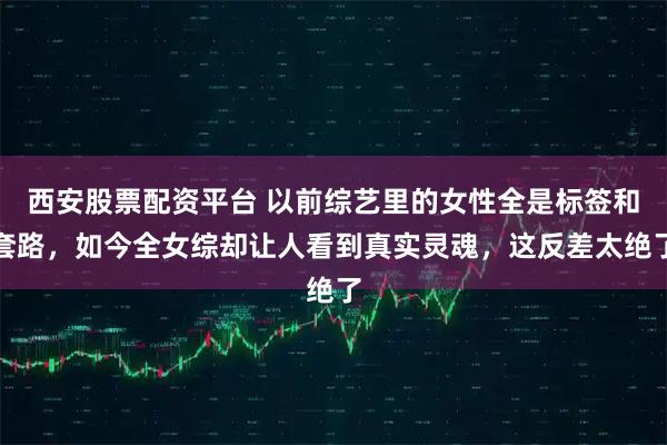 西安股票配资平台 以前综艺里的女性全是标签和套路，如今全女综却让人看到真实灵魂，这反差太绝了