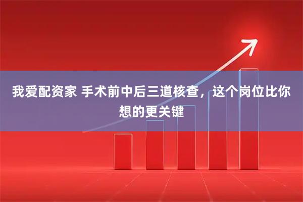 我爱配资家 手术前中后三道核查，这个岗位比你想的更关键
