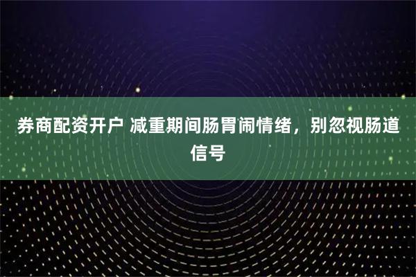 券商配资开户 减重期间肠胃闹情绪，别忽视肠道信号