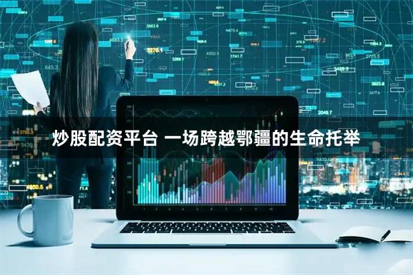 炒股配资平台 一场跨越鄂疆的生命托举