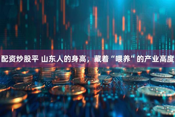 配资炒股平 山东人的身高，藏着“喂养”的产业高度